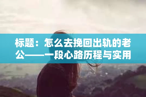 标题：怎么去挽回出轨的老公——一段心路历程与实用建议