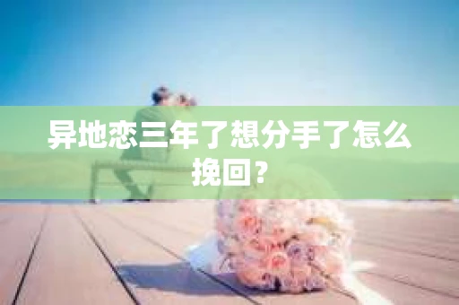 异地恋三年了想分手了怎么挽回？