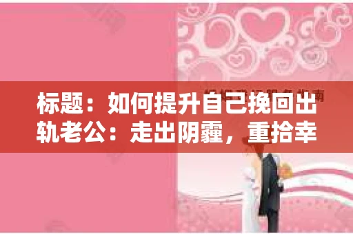 标题：如何提升自己挽回出轨老公：走出阴霾，重拾幸福