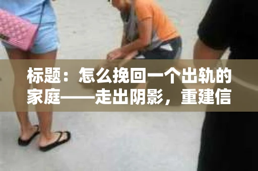 标题：怎么挽回一个出轨的家庭——走出阴影，重建信任之路