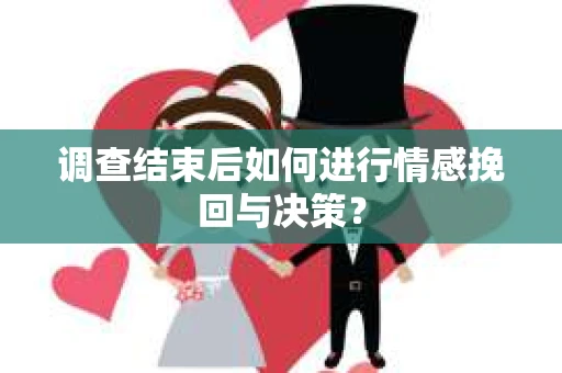 调查结束后如何进行情感挽回与决策？