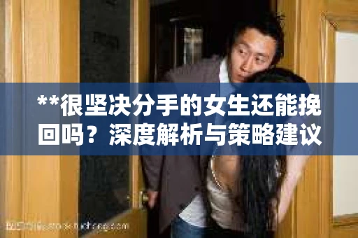 **很坚决分手的女生还能挽回吗？深度解析与策略建议**