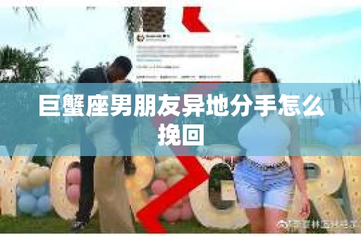 巨蟹座男朋友异地分手怎么挽回