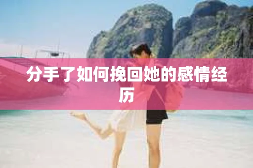 分手了如何挽回她的感情经历