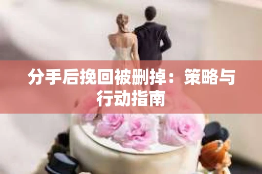 分手后挽回被删掉：策略与行动指南