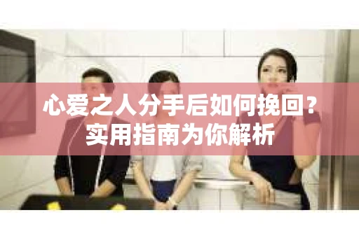 心爱之人分手后如何挽回？实用指南为你解析