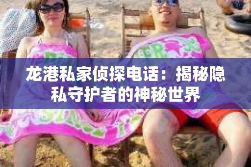 龙港私家侦探电话：揭秘隐私守护者的神秘世界