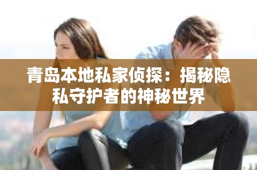 青岛本地私家侦探：揭秘隐私守护者的神秘世界