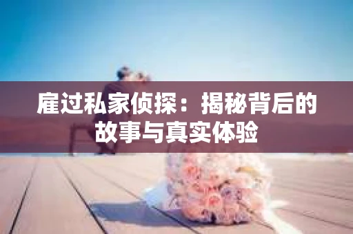 雇过私家侦探:揭秘背后的故事与真实体验 雇过私家侦探:揭秘背后的故事与真实体验