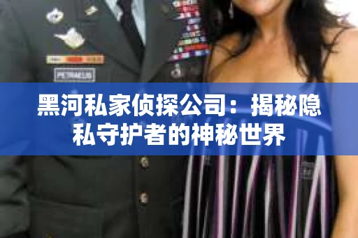 黑河私家侦探公司：揭秘隐私守护者的神秘世界