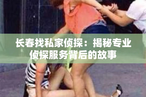 长春找私家侦探：揭秘专业侦探服务背后的故事