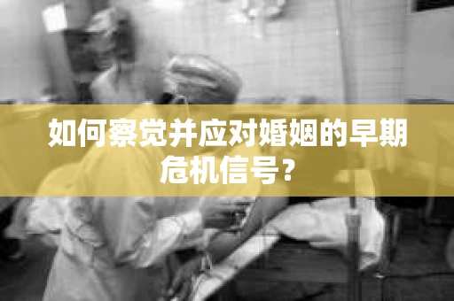 如何察觉并应对婚姻的早期危机信号？