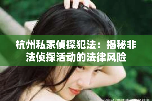 杭州私家侦探犯法：揭秘非法侦探活动的法律风险