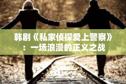 韩剧《私家侦探爱上警察》：一场浪漫的正义之战