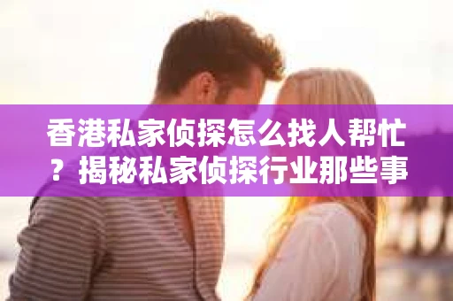 香港私家侦探怎么找人帮忙？揭秘私家侦探行业那些事儿