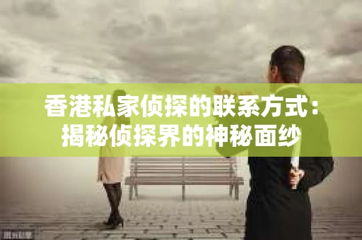 香港私家侦探的联系方式：揭秘侦探界的神秘面纱
