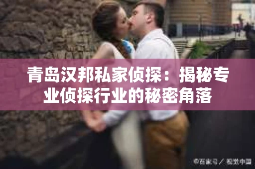 青岛汉邦私家侦探：揭秘专业侦探行业的秘密角落
