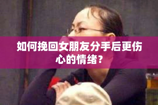 如何挽回女朋友分手后更伤心的情绪？