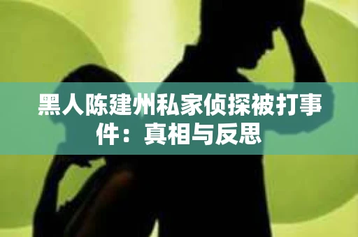 黑人陈建州私家侦探被打事件：真相与反思