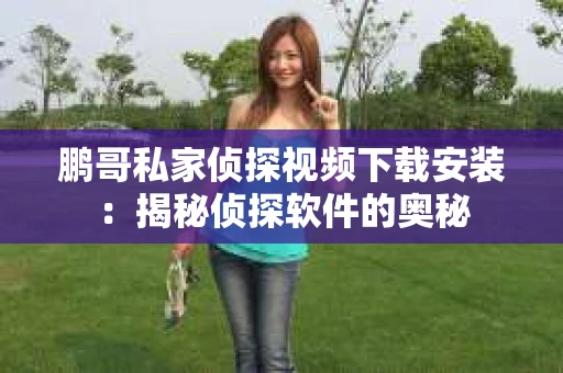 鹏哥私家侦探视频下载安装：揭秘侦探软件的奥秘