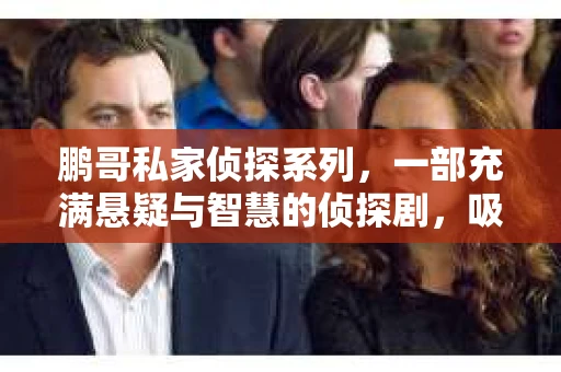 鹏哥私家侦探系列，一部充满悬疑与智慧的侦探剧，吸引了无数观众的眼球。今天，就让我带你走进这个充满神秘色彩的侦探世界，一起在线观看鹏哥私家侦探系列，感受那扣人心弦的故事情节。