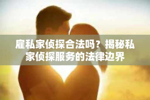 雇私家侦探合法吗？揭秘私家侦探服务的法律边界