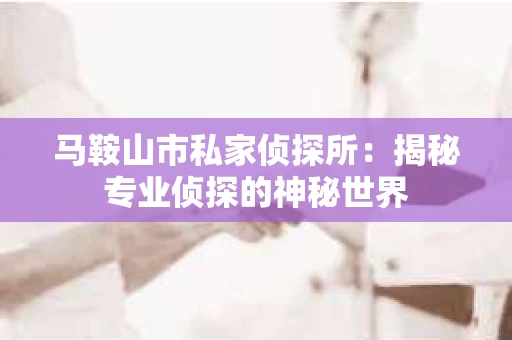 马鞍山市私家侦探所：揭秘专业侦探的神秘世界