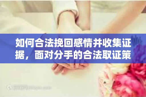 如何合法挽回感情并收集证据，面对分手的合法取证策略