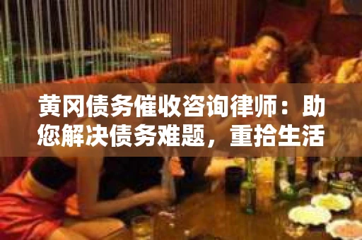 黄冈债务催收咨询律师：助您解决债务难题，重拾生活信心