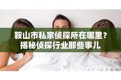 鞍山市私家侦探所在哪里？揭秘侦探行业那些事儿