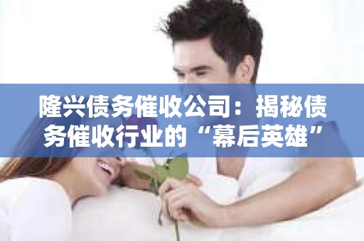 隆兴债务催收公司：揭秘债务催收行业的“幕后英雄”