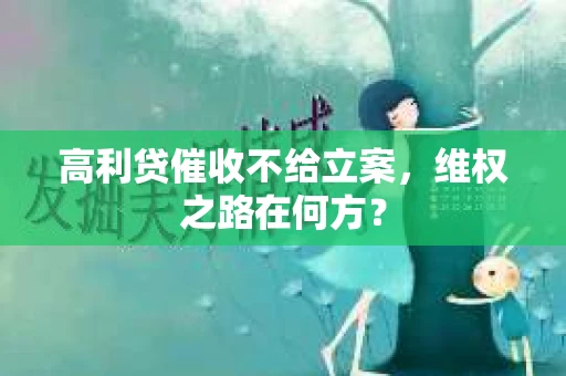 高利贷催收不给立案，维权之路在何方？