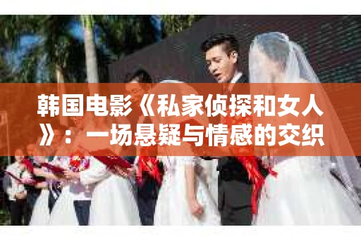 韩国电影《私家侦探和女人》：一场悬疑与情感的交织之旅