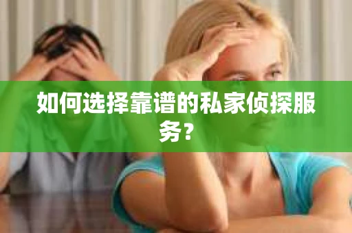 如何选择靠谱的私家侦探服务？