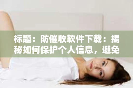 标题：防催收软件下载：揭秘如何保护个人信息，避免骚扰电话