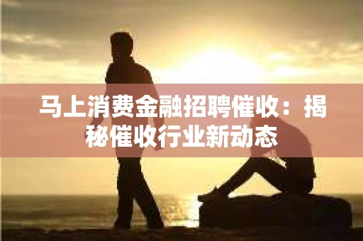 马上消费金融招聘催收：揭秘催收行业新动态