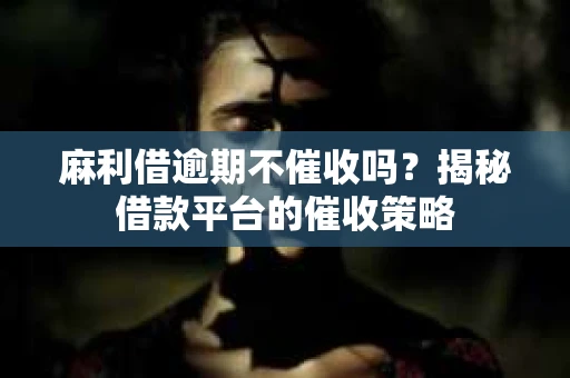 麻利借逾期不催收吗？揭秘借款平台的催收策略