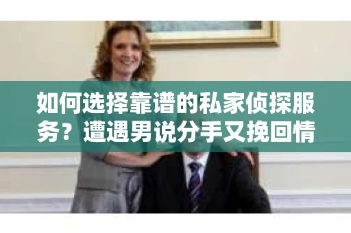 如何选择靠谱的私家侦探服务？遭遇男说分手又挽回情况怎么办？