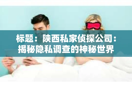 标题：陕西私家侦探公司：揭秘隐私调查的神秘世界