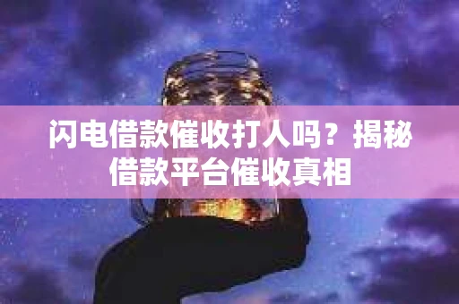 闪电借款催收打人吗？揭秘借款平台催收真相