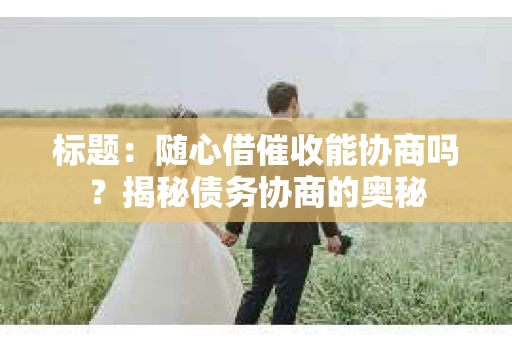 标题：随心借催收能协商吗？揭秘债务协商的奥秘