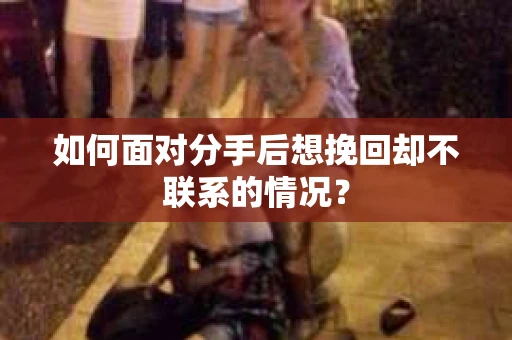 如何面对分手后想挽回却不联系的情况？