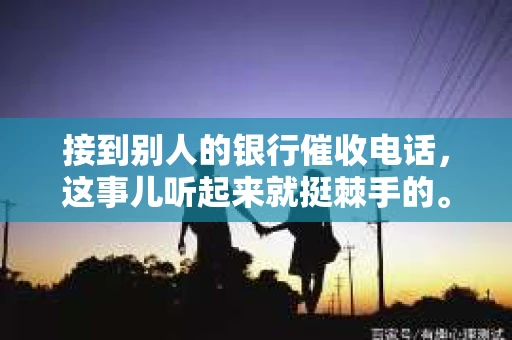 接到别人的银行催收电话，这事儿听起来就挺棘手的。我最近就遇到了这样的事情，所以想和大家聊聊这个话题。首先，你得明白，银行催收电话并不是什么新鲜事儿，但面对这样的电话，我们该如何应对呢？下面，我就从自己的经历出发，和大家分享一下我的看法。