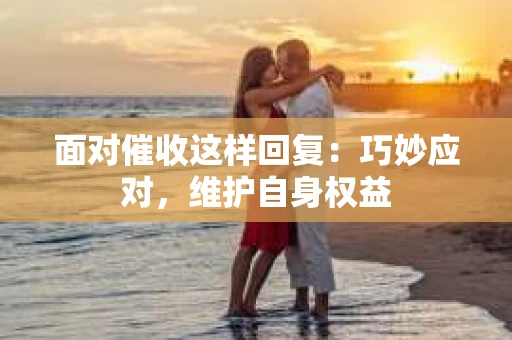 面对催收这样回复：巧妙应对，维护自身权益