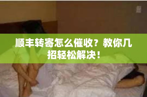 顺丰转寄怎么催收？教你几招轻松解决！