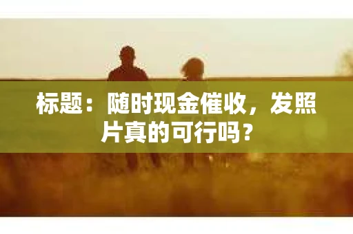 标题：随时现金催收，发照片真的可行吗？