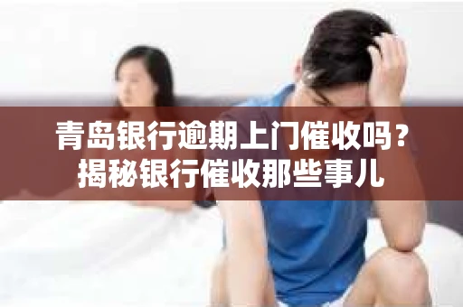 青岛银行逾期上门催收吗？揭秘银行催收那些事儿