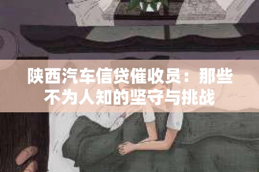 陕西汽车信贷催收员：那些不为人知的坚守与挑战
