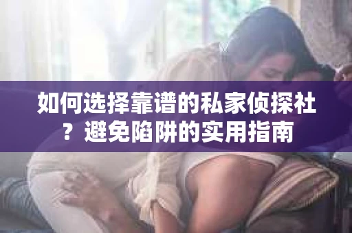 如何选择靠谱的私家侦探社？避免陷阱的实用指南
