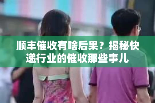 顺丰催收有啥后果？揭秘快递行业的催收那些事儿